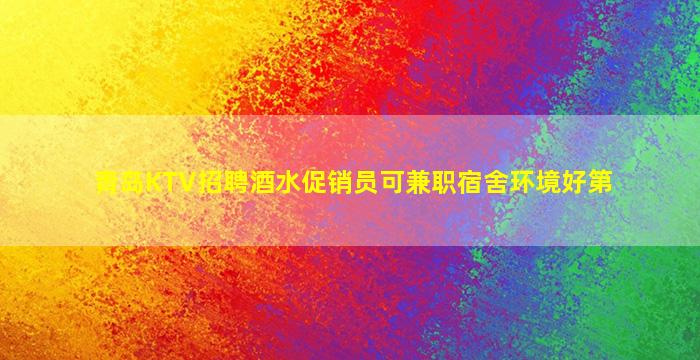 青岛KTV招聘酒水促销员可兼职宿舍环境好第
